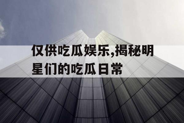 仅供吃瓜娱乐,揭秘明星们的吃瓜日常