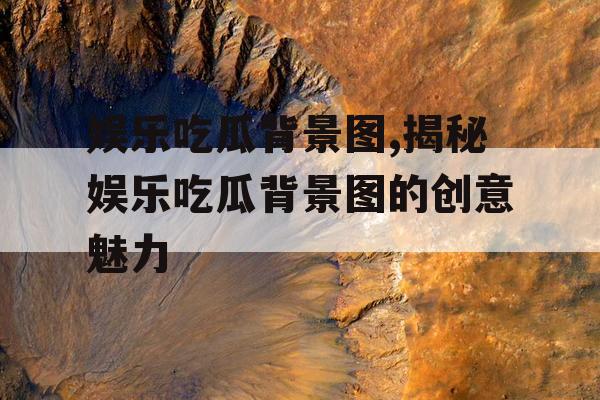 娱乐吃瓜背景图,揭秘娱乐吃瓜背景图的创意魅力