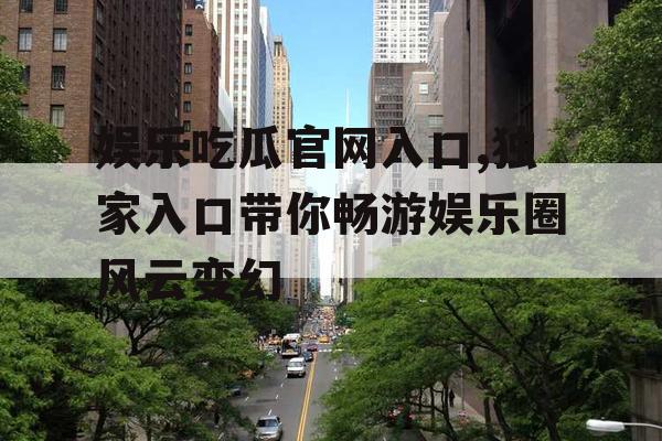 娱乐吃瓜官网入口,独家入口带你畅游娱乐圈风云变幻