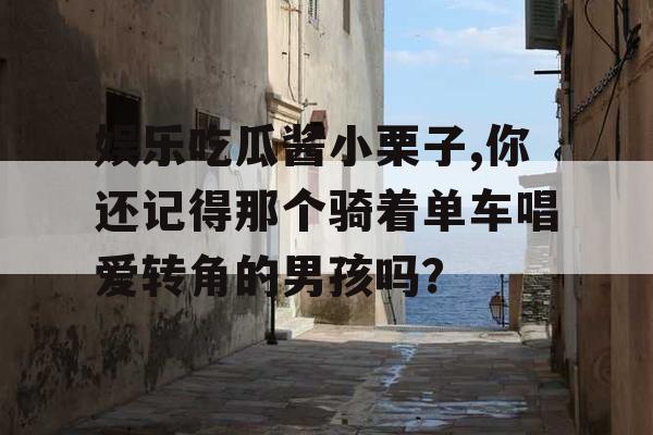 娱乐吃瓜酱小栗子,你还记得那个骑着单车唱爱转角的男孩吗？