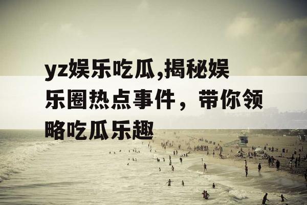 yz娱乐吃瓜,揭秘娱乐圈热点事件，带你领略吃瓜乐趣