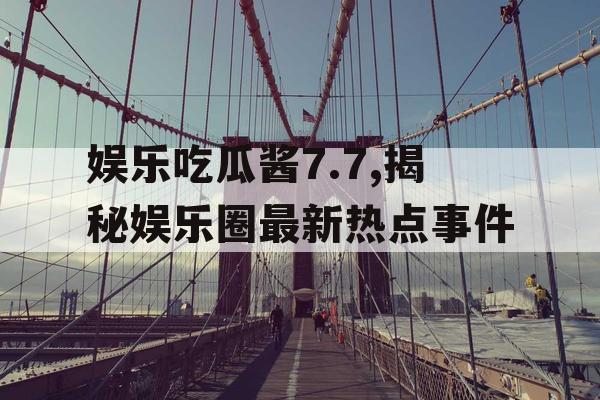 娱乐吃瓜酱7.7,揭秘娱乐圈最新热点事件