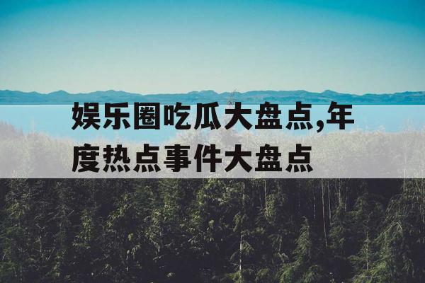 娱乐圈吃瓜大盘点,年度热点事件大盘点