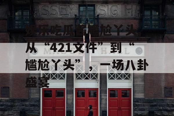 娱乐吃瓜酱尴尬丫头,从“421文件”到“尴尬丫头”，一场八卦盛宴