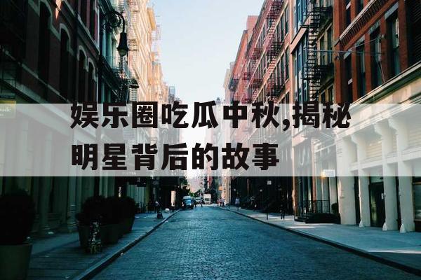 娱乐圈吃瓜中秋,揭秘明星背后的故事