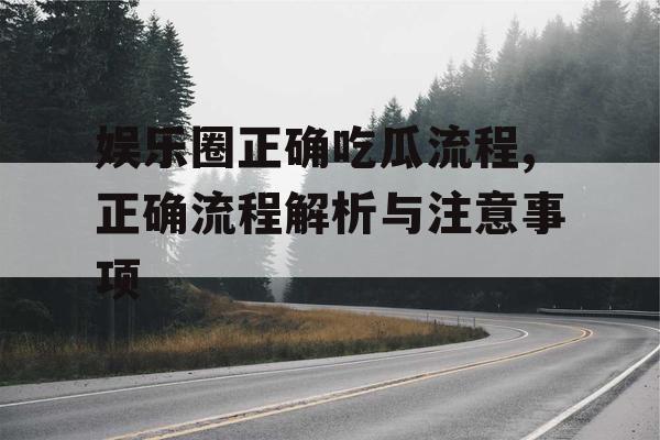 娱乐圈正确吃瓜流程,正确流程解析与注意事项
