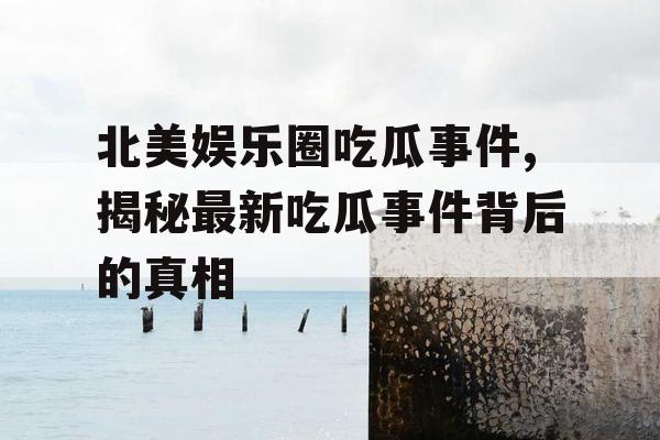 北美娱乐圈吃瓜事件,揭秘最新吃瓜事件背后的真相