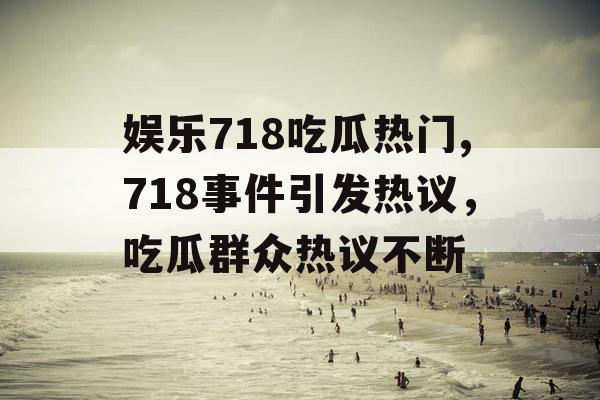 娱乐718吃瓜热门,718事件引发热议，吃瓜群众热议不断