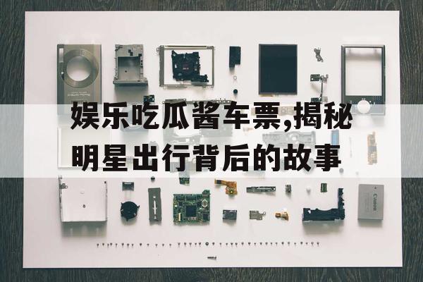 娱乐吃瓜酱车票,揭秘明星出行背后的故事