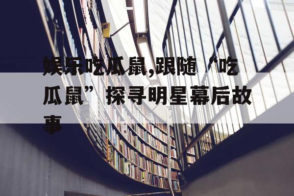 娱乐吃瓜鼠,跟随“吃瓜鼠”探寻明星幕后故事