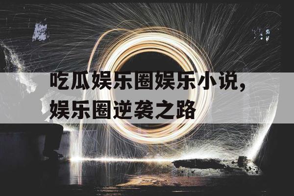 吃瓜娱乐圈娱乐小说,娱乐圈逆袭之路