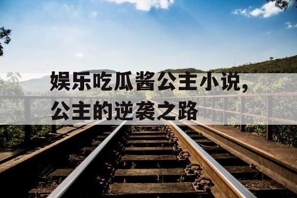 娱乐吃瓜酱公主小说,公主的逆袭之路