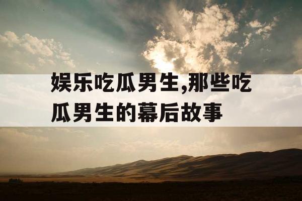 娱乐吃瓜男生,那些吃瓜男生的幕后故事