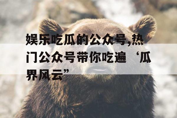 娱乐吃瓜的公众号,热门公众号带你吃遍‘瓜界风云”