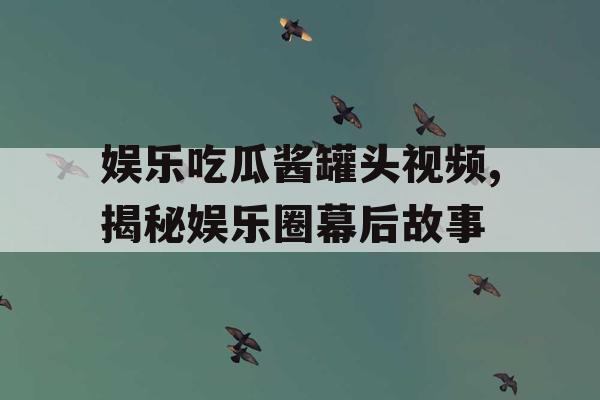 娱乐吃瓜酱罐头视频,揭秘娱乐圈幕后故事