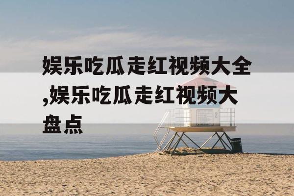 娱乐吃瓜走红视频大全,娱乐吃瓜走红视频大盘点