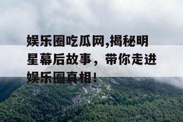 娱乐圈吃瓜网,揭秘明星幕后故事，带你走进娱乐圈真相！