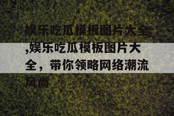 娱乐吃瓜模板图片大全,娱乐吃瓜模板图片大全，带你领略网络潮流风尚