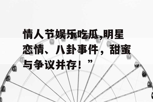 情人节娱乐吃瓜,明星恋情、八卦事件，甜蜜与争议并存！”