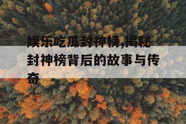 娱乐吃瓜封神榜,揭秘封神榜背后的故事与传奇