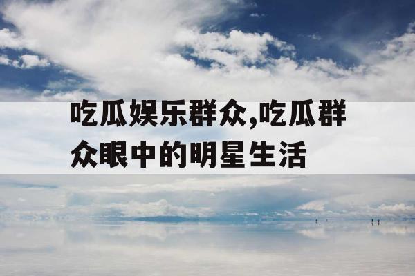 吃瓜娱乐群众,吃瓜群众眼中的明星生活