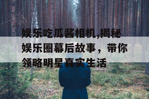 娱乐吃瓜酱相机,揭秘娱乐圈幕后故事，带你领略明星真实生活