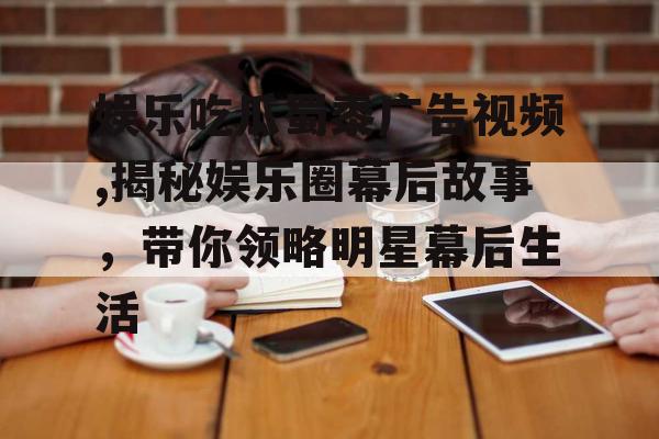 娱乐吃瓜蜀黍广告视频,揭秘娱乐圈幕后故事，带你领略明星幕后生活