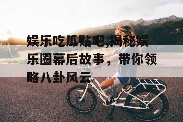 娱乐吃瓜贴吧,揭秘娱乐圈幕后故事，带你领略八卦风云