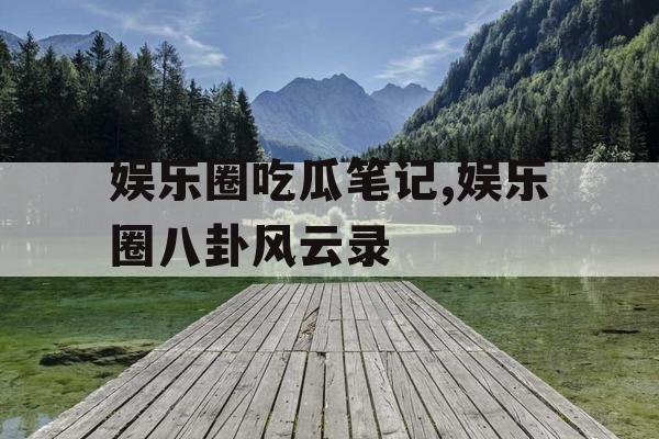 娱乐圈吃瓜笔记,娱乐圈八卦风云录