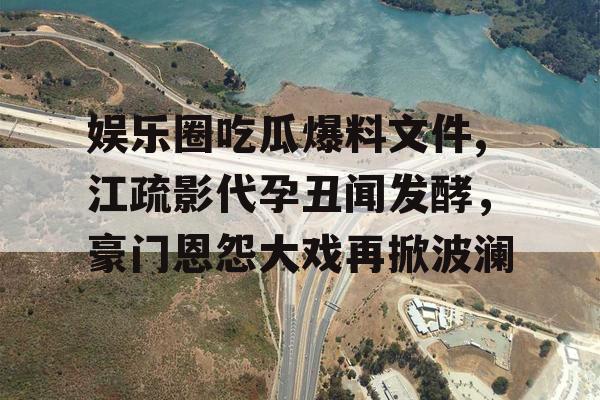 娱乐圈吃瓜爆料文件,江疏影代孕丑闻发酵，豪门恩怨大戏再掀波澜