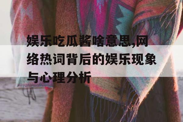 娱乐吃瓜酱啥意思,网络热词背后的娱乐现象与心理分析