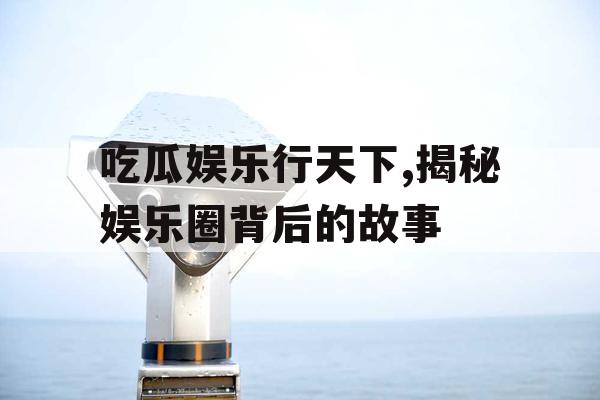 吃瓜娱乐行天下,揭秘娱乐圈背后的故事