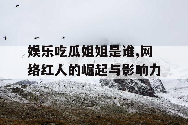 娱乐吃瓜姐姐是谁,网络红人的崛起与影响力