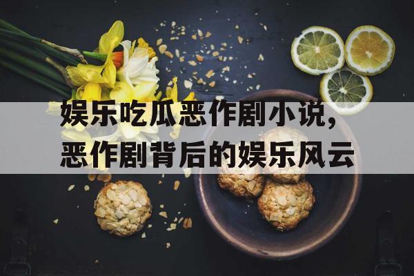 娱乐吃瓜恶作剧小说,恶作剧背后的娱乐风云
