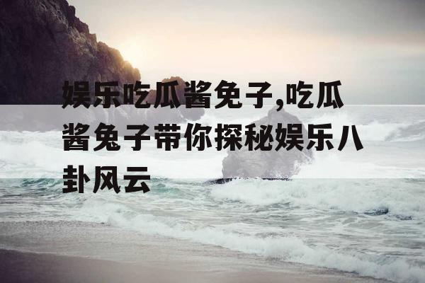 娱乐吃瓜酱免子,吃瓜酱兔子带你探秘娱乐八卦风云