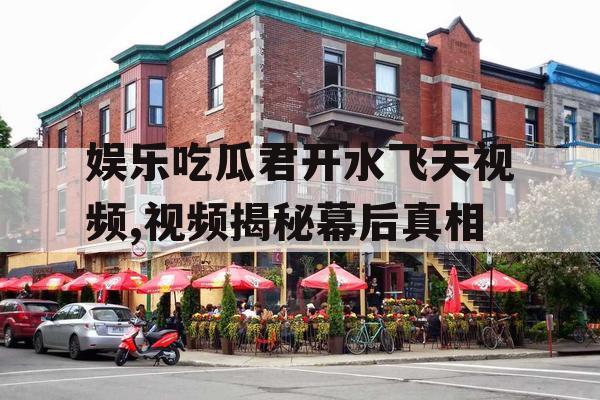 娱乐吃瓜君开水飞天视频,视频揭秘幕后真相