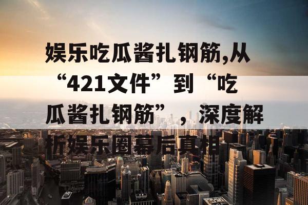 娱乐吃瓜酱扎钢筋,从“421文件”到“吃瓜酱扎钢筋”，深度解析娱乐圈幕后真相
