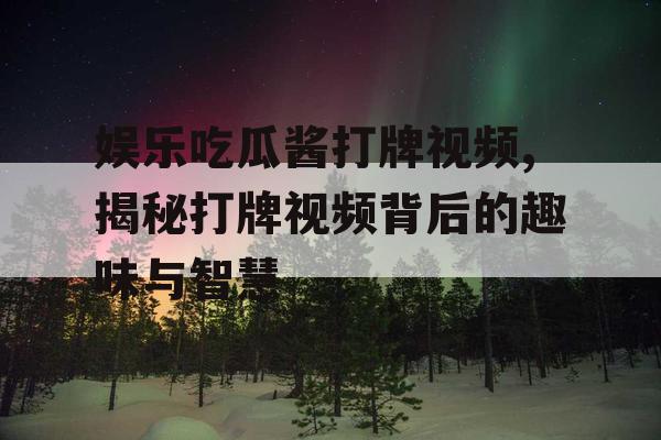 娱乐吃瓜酱打牌视频,揭秘打牌视频背后的趣味与智慧