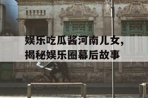 娱乐吃瓜酱河南儿女,揭秘娱乐圈幕后故事