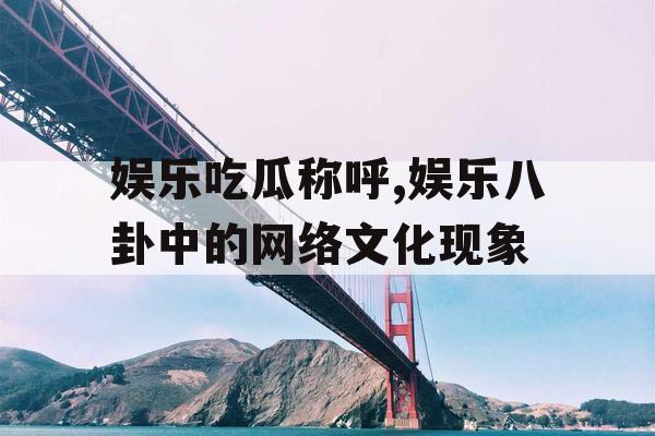 娱乐吃瓜称呼,娱乐八卦中的网络文化现象