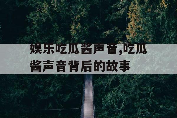 娱乐吃瓜酱声音,吃瓜酱声音背后的故事