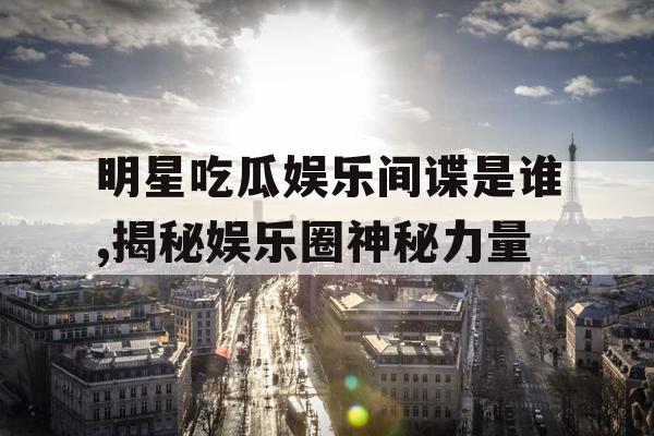 明星吃瓜娱乐间谍是谁,揭秘娱乐圈神秘力量
