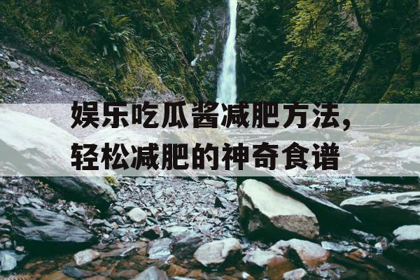 娱乐吃瓜酱减肥方法,轻松减肥的神奇食谱