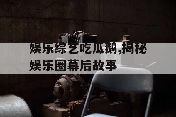 娱乐综艺吃瓜鹅,揭秘娱乐圈幕后故事