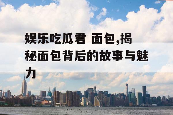娱乐吃瓜君 面包,揭秘面包背后的故事与魅力