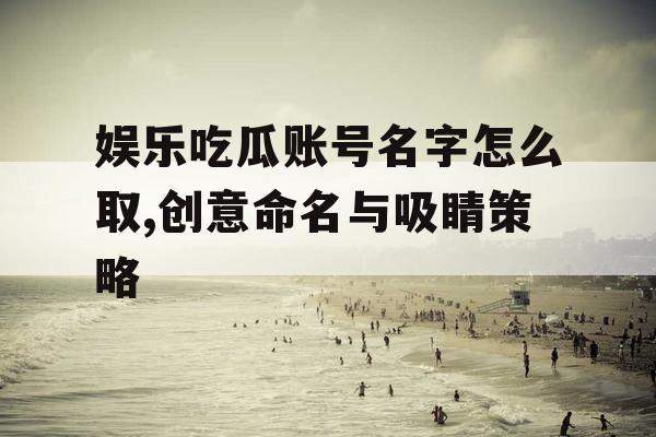 娱乐吃瓜账号名字怎么取,创意命名与吸睛策略