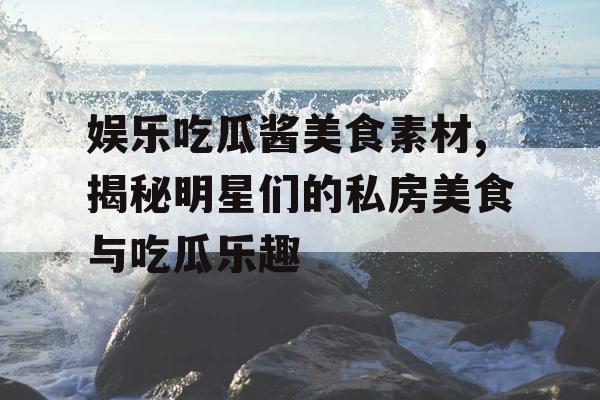 娱乐吃瓜酱美食素材,揭秘明星们的私房美食与吃瓜乐趣