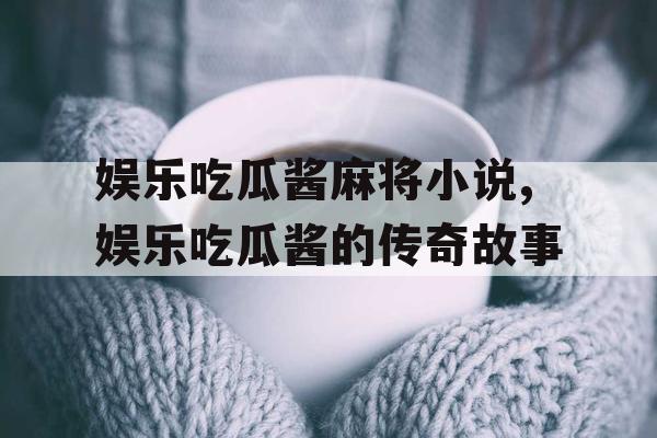 娱乐吃瓜酱麻将小说,娱乐吃瓜酱的传奇故事