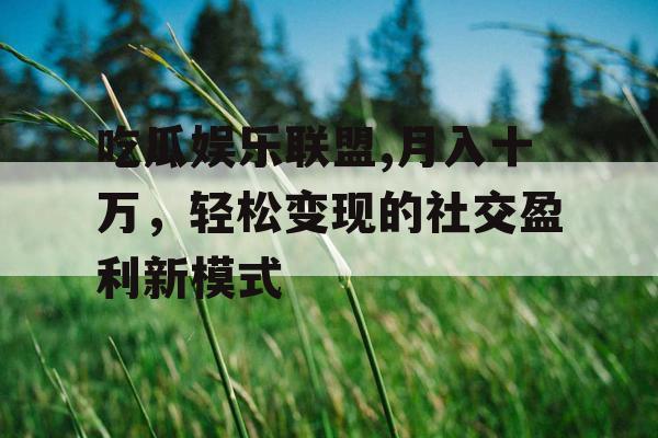 吃瓜娱乐联盟,月入十万，轻松变现的社交盈利新模式