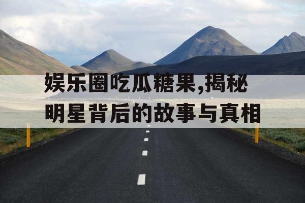 娱乐圈吃瓜糖果,揭秘明星背后的故事与真相